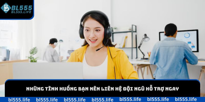 Những tình huống bạn nên liên hệ đội ngũ hỗ trợ ngay